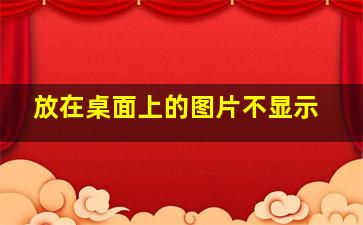 放在桌面上的图片不显示