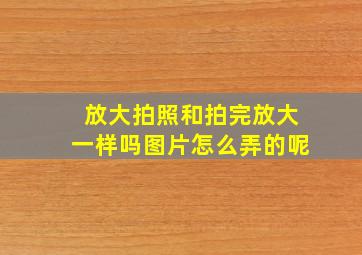 放大拍照和拍完放大一样吗图片怎么弄的呢