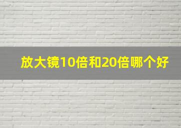 放大镜10倍和20倍哪个好