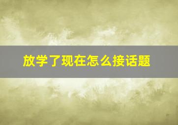 放学了现在怎么接话题