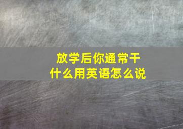 放学后你通常干什么用英语怎么说