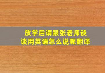 放学后请跟张老师谈谈用英语怎么说呢翻译