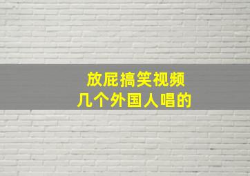 放屁搞笑视频几个外国人唱的