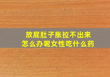 放屁肚子胀拉不出来怎么办呢女性吃什么药