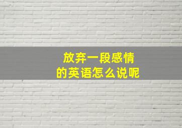 放弃一段感情的英语怎么说呢