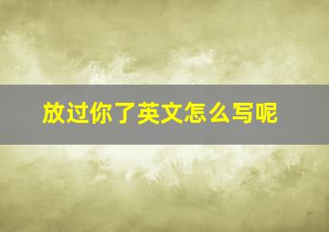 放过你了英文怎么写呢