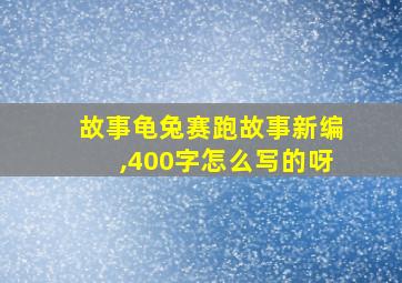 故事龟兔赛跑故事新编,400字怎么写的呀