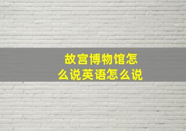 故宫博物馆怎么说英语怎么说