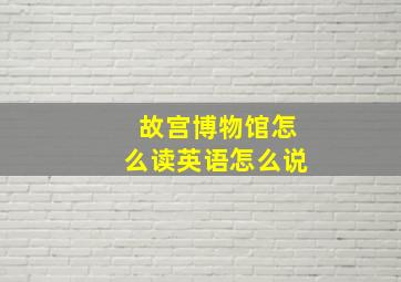 故宫博物馆怎么读英语怎么说