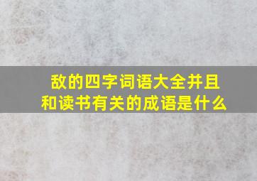 敌的四字词语大全并且和读书有关的成语是什么