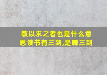 敏以求之者也是什么意思读书有三到,是哪三到