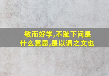 敏而好学,不耻下问是什么意思,是以谓之文也