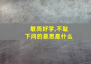 敏而好学,不耻下问的意思是什么