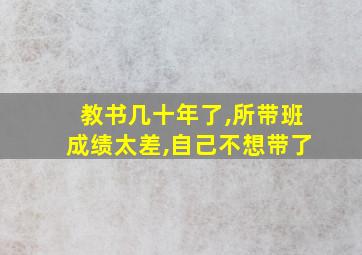 教书几十年了,所带班成绩太差,自己不想带了