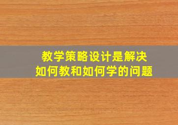 教学策略设计是解决如何教和如何学的问题