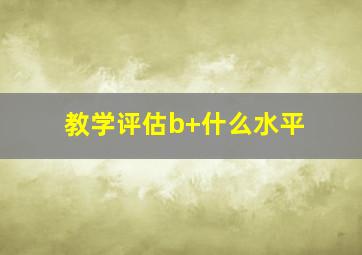 教学评估b+什么水平