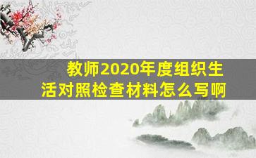 教师2020年度组织生活对照检查材料怎么写啊