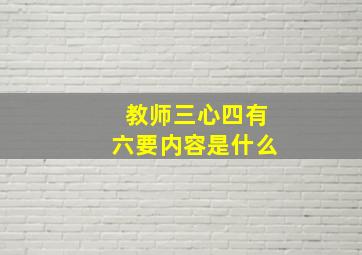 教师三心四有六要内容是什么