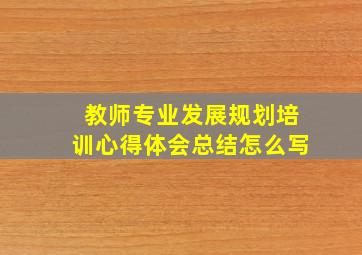 教师专业发展规划培训心得体会总结怎么写