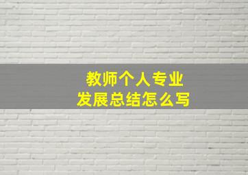 教师个人专业发展总结怎么写