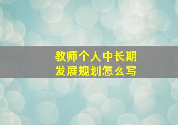 教师个人中长期发展规划怎么写