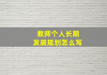 教师个人长期发展规划怎么写