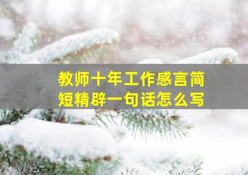 教师十年工作感言简短精辟一句话怎么写