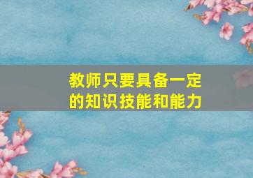 教师只要具备一定的知识技能和能力