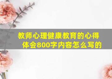 教师心理健康教育的心得体会800字内容怎么写的