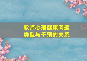 教师心理健康问题类型与干预的关系