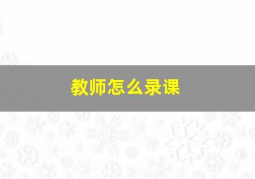 教师怎么录课