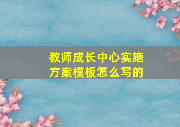 教师成长中心实施方案模板怎么写的