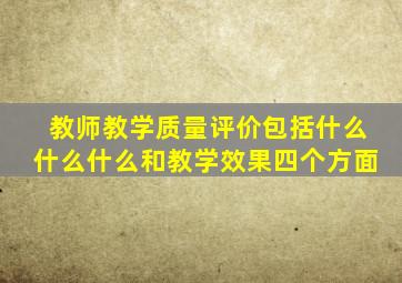 教师教学质量评价包括什么什么什么和教学效果四个方面