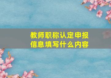 教师职称认定申报信息填写什么内容