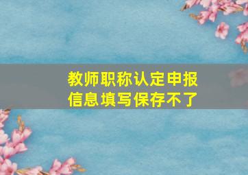 教师职称认定申报信息填写保存不了