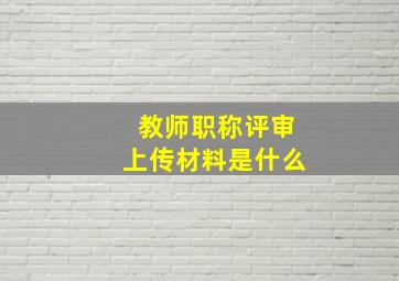 教师职称评审上传材料是什么