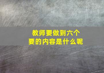 教师要做到六个要的内容是什么呢