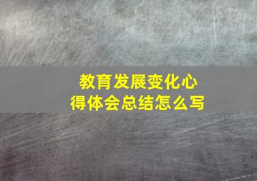 教育发展变化心得体会总结怎么写