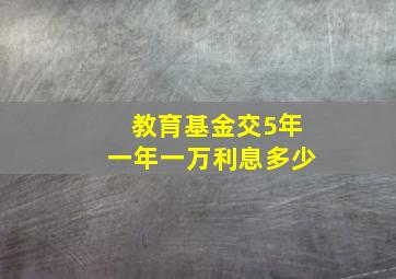 教育基金交5年一年一万利息多少