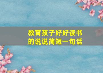 教育孩子好好读书的说说简短一句话