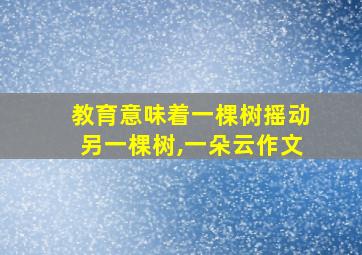 教育意味着一棵树摇动另一棵树,一朵云作文