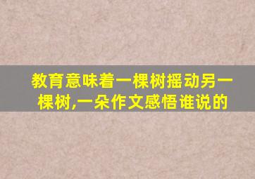 教育意味着一棵树摇动另一棵树,一朵作文感悟谁说的