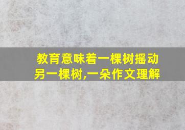 教育意味着一棵树摇动另一棵树,一朵作文理解