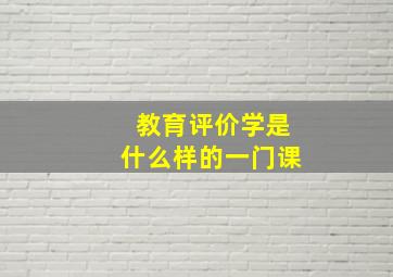 教育评价学是什么样的一门课