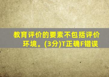 教育评价的要素不包括评价环境。(3分)T正确F错误