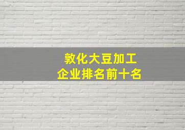 敦化大豆加工企业排名前十名