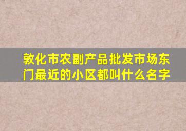 敦化市农副产品批发市场东门最近的小区都叫什么名字