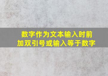 数字作为文本输入时前加双引号或输入等于数字