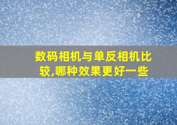 数码相机与单反相机比较,哪种效果更好一些