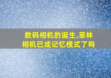 数码相机的诞生,菲林相机已成记忆模式了吗